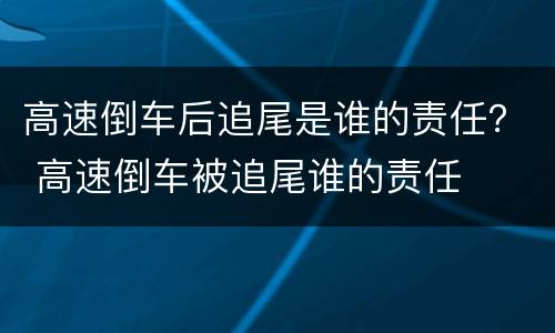 高速倒车后追尾是谁的责任？ 高速倒车被追尾谁的责任