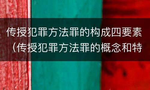 传授犯罪方法罪的构成四要素（传授犯罪方法罪的概念和特征是什么?）