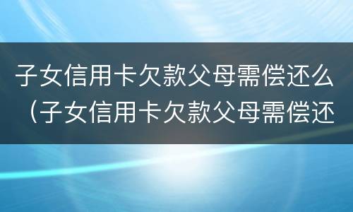 子女信用卡欠款父母需偿还么（子女信用卡欠款父母需偿还么吗）