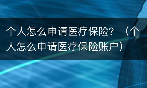 个人怎么申请医疗保险？（个人怎么申请医疗保险账户）