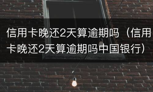 信用卡晚还2天算逾期吗（信用卡晚还2天算逾期吗中国银行）