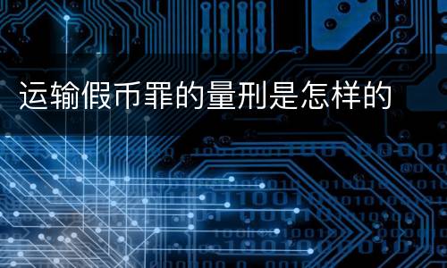 运输假币罪的量刑是怎样的