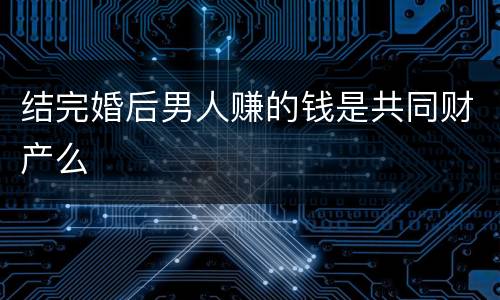 结完婚后男人赚的钱是共同财产么