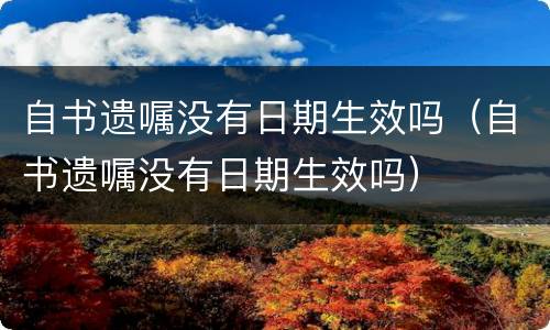 自书遗嘱没有日期生效吗（自书遗嘱没有日期生效吗）