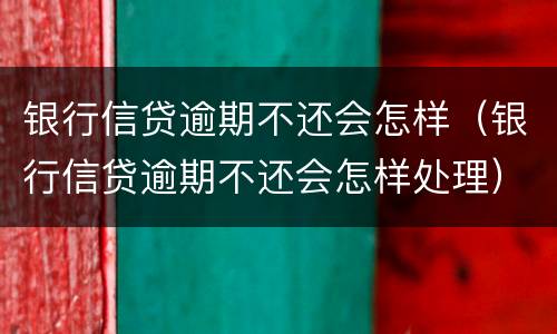 银行信贷逾期不还会怎样（银行信贷逾期不还会怎样处理）