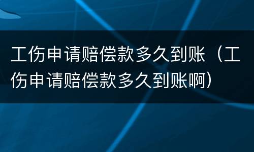 工伤申请赔偿款多久到账（工伤申请赔偿款多久到账啊）