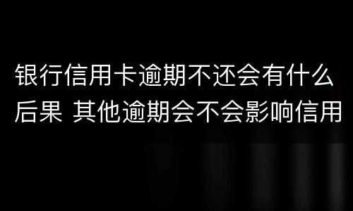 银行信用卡逾期不还会有什么后果 其他逾期会不会影响信用卡