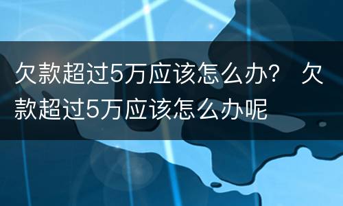 欠款超过5万应该怎么办？ 欠款超过5万应该怎么办呢