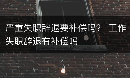 严重失职辞退要补偿吗？ 工作失职辞退有补偿吗