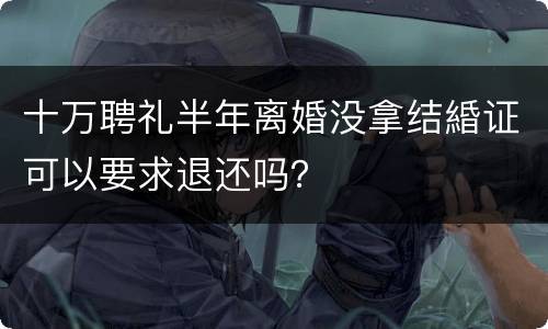 十万聘礼半年离婚没拿结緍证可以要求退还吗？