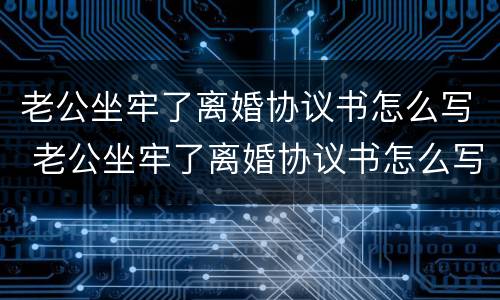 老公坐牢了离婚协议书怎么写 老公坐牢了离婚协议书怎么写啊