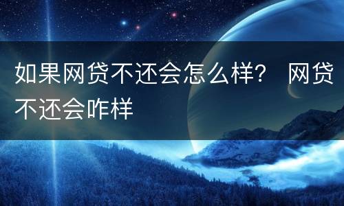 如果网贷不还会怎么样？ 网贷不还会咋样