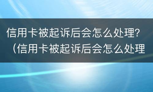 信用卡被起诉后会怎么处理？（信用卡被起诉后会怎么处理无能力偿还）