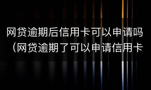 网贷逾期后信用卡可以申请吗（网贷逾期了可以申请信用卡吗）