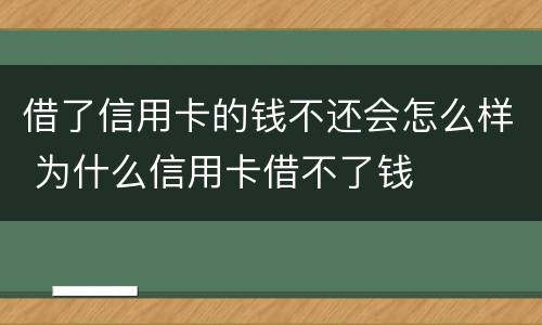 借了信用卡的钱不还会怎么样 为什么信用卡借不了钱