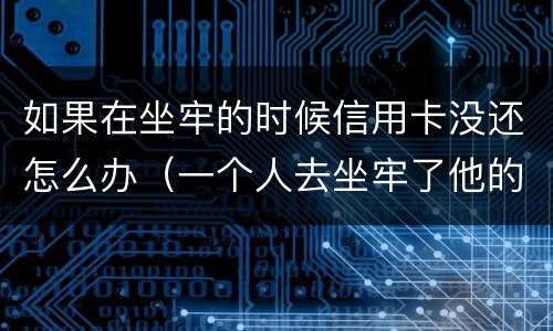 如果在坐牢的时候信用卡没还怎么办（一个人去坐牢了他的信用卡没还怎么办）