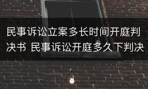 民事诉讼立案多长时间开庭判决书 民事诉讼开庭多久下判决书