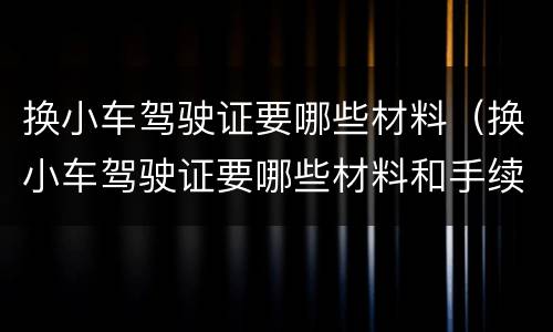 换小车驾驶证要哪些材料（换小车驾驶证要哪些材料和手续）