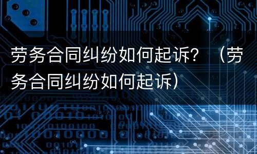 劳务合同纠纷如何起诉？（劳务合同纠纷如何起诉）