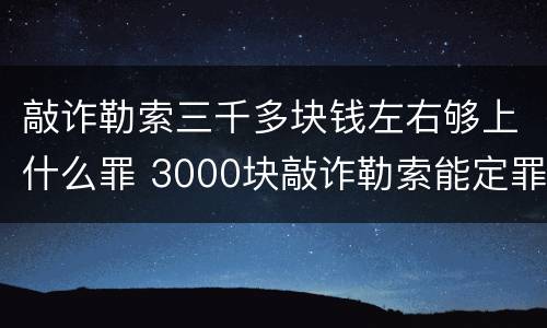 敲诈勒索三千多块钱左右够上什么罪 3000块敲诈勒索能定罪吗