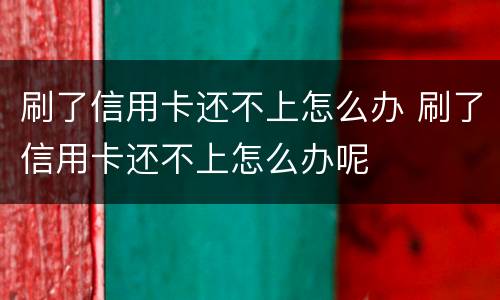 刷了信用卡还不上怎么办 刷了信用卡还不上怎么办呢
