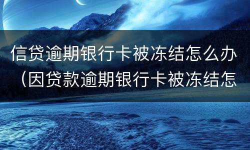 信贷逾期银行卡被冻结怎么办（因贷款逾期银行卡被冻结怎么办）