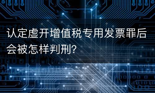 认定虚开增值税专用发票罪后会被怎样判刑？