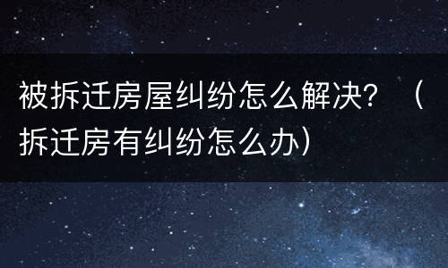 被拆迁房屋纠纷怎么解决？（拆迁房有纠纷怎么办）