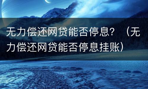 无力偿还网贷能否停息？（无力偿还网贷能否停息挂账）