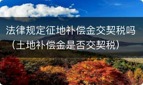 法律规定征地补偿金交契税吗（土地补偿金是否交契税）