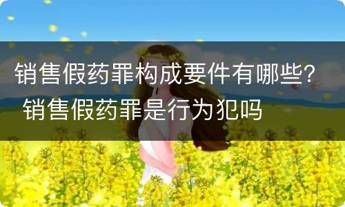 销售假药罪构成要件有哪些？ 销售假药罪是行为犯吗