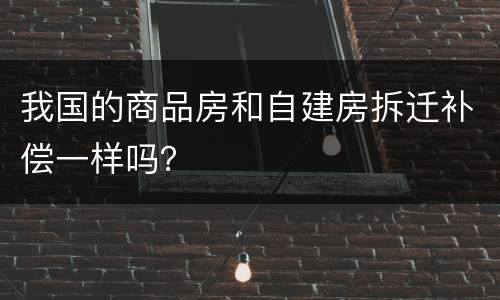 我国的商品房和自建房拆迁补偿一样吗？