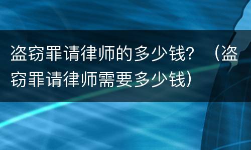 盗窃罪请律师的多少钱？（盗窃罪请律师需要多少钱）