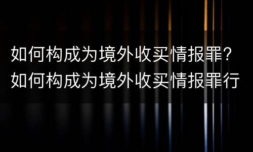 如何构成为境外收买情报罪? 如何构成为境外收买情报罪行为