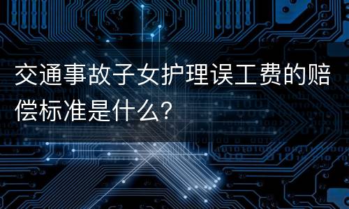 交通事故子女护理误工费的赔偿标准是什么？
