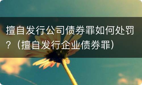 擅自发行公司债券罪如何处罚?（擅自发行企业债券罪）