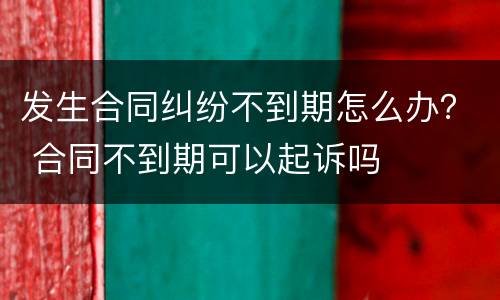 发生合同纠纷不到期怎么办？ 合同不到期可以起诉吗