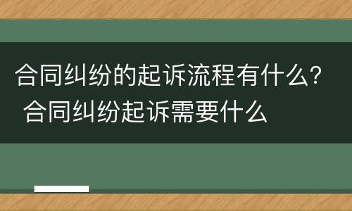 合同纠纷的起诉流程有什么？ 合同纠纷起诉需要什么