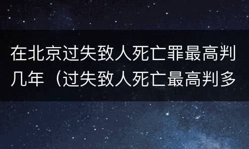 在北京过失致人死亡罪最高判几年（过失致人死亡最高判多少年）