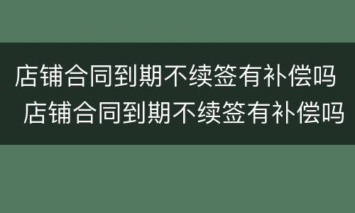 店铺合同到期不续签有补偿吗 店铺合同到期不续签有补偿吗怎么办