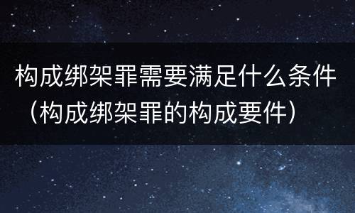 构成绑架罪需要满足什么条件（构成绑架罪的构成要件）