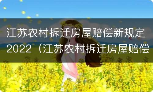 江苏农村拆迁房屋赔偿新规定2022（江苏农村拆迁房屋赔偿新规定2022标准）