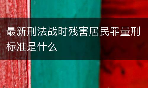 最新刑法战时残害居民罪量刑标准是什么