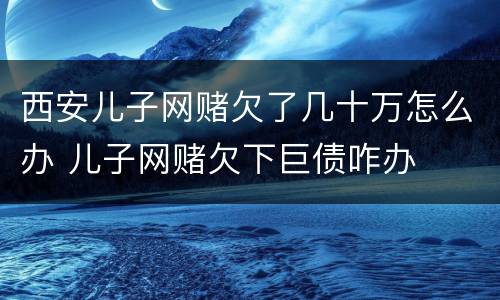 西安儿子网赌欠了几十万怎么办 儿子网赌欠下巨债咋办