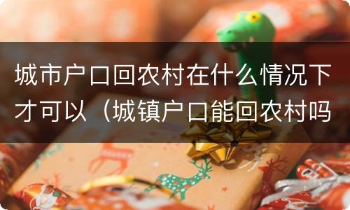 城市户口回农村在什么情况下才可以（城镇户口能回农村吗）