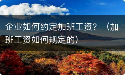企业如何约定加班工资？（加班工资如何规定的）