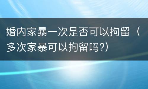 婚内家暴一次是否可以拘留（多次家暴可以拘留吗?）