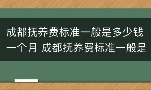 成都抚养费标准一般是多少钱一个月 成都抚养费标准一般是多少钱一个月的