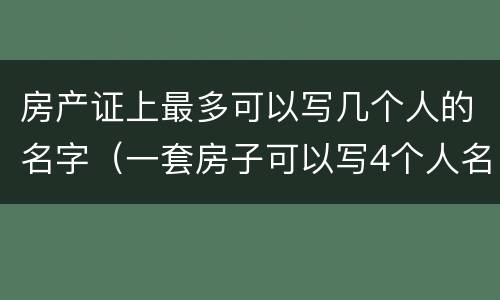 房产证上最多可以写几个人的名字（一套房子可以写4个人名字吗）