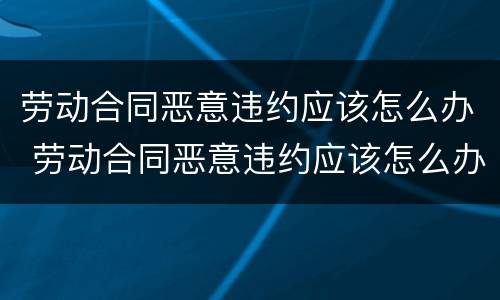 劳动合同恶意违约应该怎么办 劳动合同恶意违约应该怎么办理